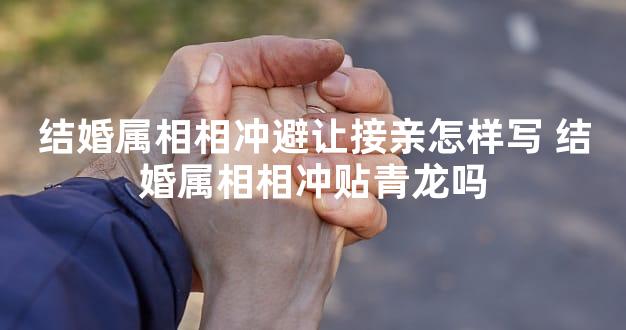 结婚属相相冲避让接亲怎样写 结婚属相相冲贴青龙吗